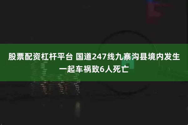 股票配资杠杆平台 国道247线九寨沟县境内发生一起车祸致6人死亡