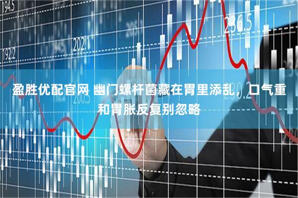 盈胜优配官网 幽门螺杆菌藏在胃里添乱，口气重和胃胀反复别忽略