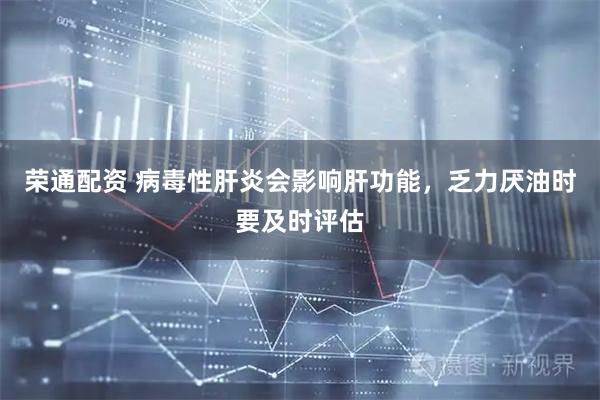 荣通配资 病毒性肝炎会影响肝功能，乏力厌油时要及时评估