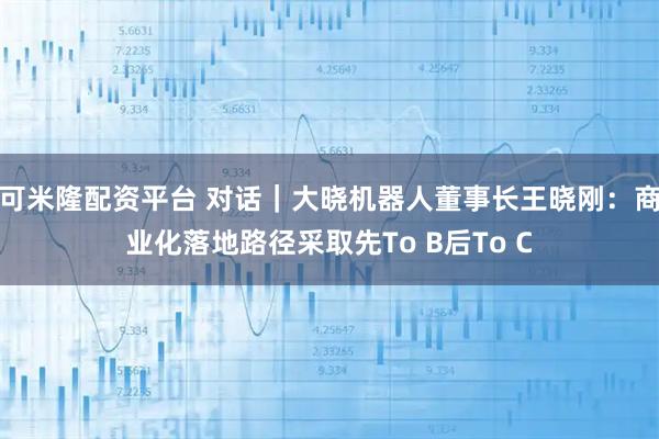 可米隆配资平台 对话｜大晓机器人董事长王晓刚：商业化落地路径采取先To B后To C