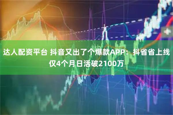 达人配资平台 抖音又出了个爆款APP：抖省省上线仅4个月日活破2100万