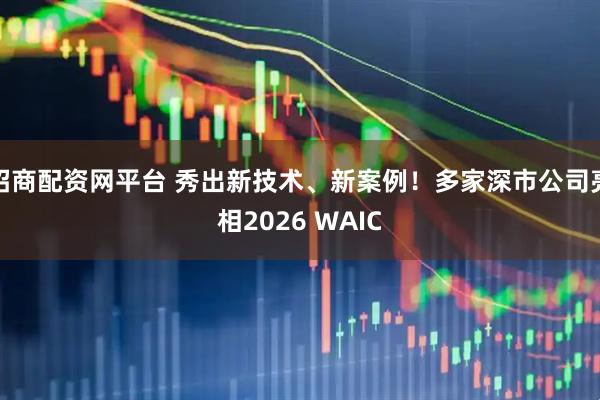 招商配资网平台 秀出新技术、新案例！多家深市公司亮相2026 WAIC