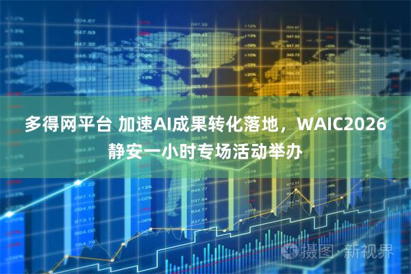 多得网平台 加速AI成果转化落地，WAIC2026静安一小时专场活动举办