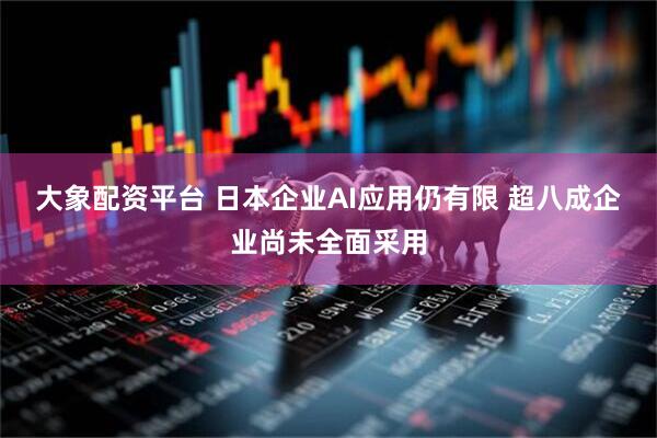 大象配资平台 日本企业AI应用仍有限 超八成企业尚未全面采用