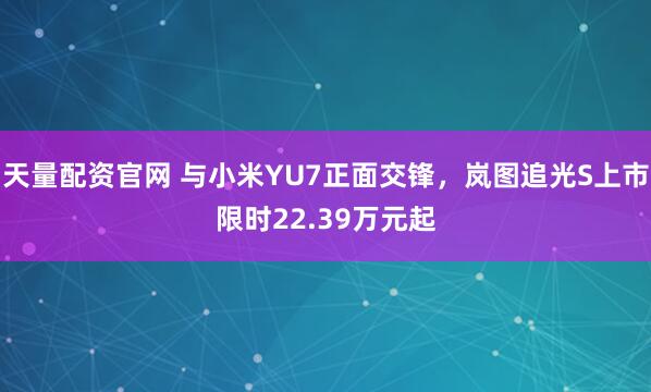 天量配资官网 与小米YU7正面交锋，岚图追光S上市限时22.39万元起