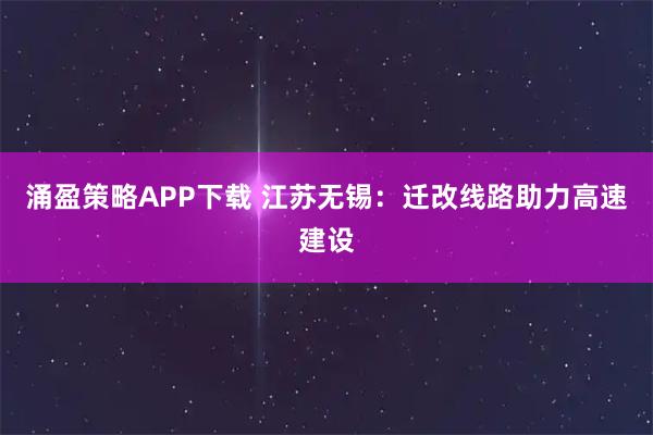 涌盈策略APP下载 江苏无锡：迁改线路助力高速建设