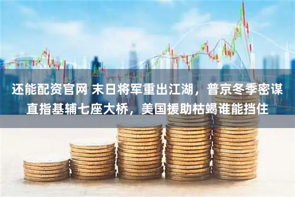 还能配资官网 末日将军重出江湖，普京冬季密谋直指基辅七座大桥，美国援助枯竭谁能挡住
